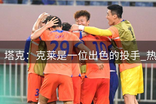 塔克：克莱是一位出色的投手 热火有一套极具竞争力的首发五虎